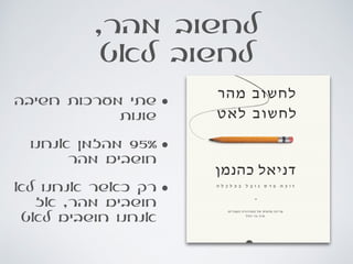  ,‫מהר‬ ‫לחשוב‬
‫לאט‬ ‫לחשוב‬
•‫חשיבה‬ ‫מערכות‬ ‫שתי‬
‫שונות‬
•‫אנחנו‬ ‫מהזמן‬ 95%
‫מהר‬ ‫חושבים‬
•‫לא‬ ‫אנחנו‬ ‫כאשר‬ ‫רק‬
‫אז‬ ,‫מהר‬ ‫חושבים‬
‫לאט‬ ‫חושבים‬ ‫אנחנו‬
 