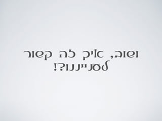‫קשור‬ ‫זה‬ ‫איך‬ ,‫ושוב‬
!?‫לענייננו‬
 