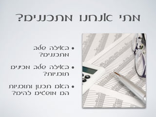 ?‫מתכננים‬ ‫אנחנו‬ ‫מתי‬
•‫שלב‬ ‫באיזה‬
?‫מתכננים‬
•‫מכינים‬ ‫שלב‬ ‫באיזה‬
?‫תוכניות‬
•‫ותוכניות‬ ‫תכנון‬ ‫האם‬
?‫זהים‬ ‫מושגים‬ ‫הם‬
 