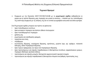 Τεχνικοί Ορισµοί
Σύµφωνα µε την Εγκύκλιο 43511/161/55/13-6-88 µε το ρυµοτοµικό σχέδιο καθορίζονται οι
χώροι και οι τρόποι δόµησης µιας περιοχής και γενικά οι κανόνες – πλαίσια για την πολεοδοµική
της ανάπτυξη σύµφωνα µε τις ανάγκες της και τα τοπικά γεωγραφικά κοινωνικά και άλλα κριτήρια.
Στα Ρυµοτοµικά σχέδια µπορούν και πρέπει να φαίνονται:
• όρια πολεοδοµικών ενοτήτων
• όρια κεντρικών περιοχών και λοιπών ειδικών λειτουργιών
• όρια πυκνοδοµηµένων περιοχών
• χρήσεις γης
• ρυµοτοµικές και οικοδοµικές γραµµές
• προκήπια και στοές
• πεζόδροµοι
• συντελεστές δόµησης, συστήµατα δόµησης, αρτιότητες, µεγιστα ύψη, αρ. ορόφων, ποσοστά
κάλυψης, άλλοι περιορισµοί δόµησης
• όρια τοµέων εφαρµογής των όρων και περιορισµών δόµησης
• όρια προτεινόµενων για κήρυξη παραδοσιακών ή διατηρητέων συνόλων, αρχαιολογικών χώρων,
περιοχών ιδιαίτερου φυσικού κάλους
• προτεινόµενα για κήρυξη µνηµεία, διατηρητέα αρχιτεκτονικά ή φυσικά στοιχεία
• προτεινόµενα για κήρυξη παραδοσιακά ή διατηρητέα κτίσµατα και βαθµός προστασίας τους.
Η Πολεοδοµική Μελέτη στη Σύγχρονη Ελληνική Πραγµατικότητα
 