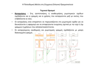 Τεχνικοί Ορισµοί
• Καταργήσεις : Στις τροποποιήσεις ή αναθεωρήσεις ρυµοτοµικών σχεδίων
σχεδιάζονται και οι γραµµές και οι χρήσεις που καταργούνται µαζί µε εκείνες που
επιβάλλονται εκ νέου.
• Οι καταργήσεις είναι απαραίτητο να παρουσιάζονται στο ρυµοτοµικό σχέδιο για να
διευκολύνεται η εφαρµογή και να αποφεύγονται συγχύσεις σχετικά µε την ισχύ ή όχι
γραµµών ή χρήσεων που αλληλοεπικαλύπτονται.
• Οι καταργούµενες οικοδοµικές και ρυµοτοµικές γραµµές σχεδιάζονται µε µαύρη
διακεκοµµένη γραµµή.
Η Πολεοδοµική Μελέτη στη Σύγχρονη Ελληνική Πραγµατικότητα
 
