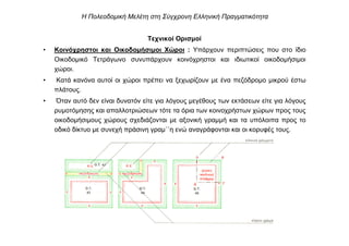 Τεχνικοί Ορισµοί
• Κοινόχρηστοι και Οικοδοµήσιµοι Χώροι : Υπάρχουν περιπτώσεις που στο ίδιο
Οικοδοµικό Τετράγωνο συνυπάρχουν κοινόχρηστοι και ιδιωτικοί οικοδοµήσιµοι
χώροι.
• Κατά κανόνα αυτοί οι χώροι πρέπει να ξεχωρίζουν µε ένα πεζόδροµο µικρού έστω
πλάτους.
• Όταν αυτό δεν είναι δυνατόν είτε για λόγους µεγέθους των εκτάσεων είτε για λόγους
ρυµοτόµησης και απαλλοτριώσεων τότε τα όρια των κοινοχρήστων χώρων προς τους
οικοδοµήσιµους χώρους σχεδιάζονται µε αξονική γραµµή και τα υπόλοιπα προς το
οδικό δίκτυο µε συνεχή πράσινη γραµ΄΄η ενώ αναγράφονται και οι κορυφές τους.
Η Πολεοδοµική Μελέτη στη Σύγχρονη Ελληνική Πραγµατικότητα
 