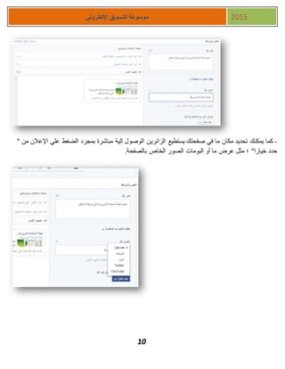 10
‫اإللكتروني‬ ‫التسويق‬ ‫موسوعة‬ 2015
-‫الزائري‬ ‫يستطيع‬ ‫صفحتك‬ ‫في‬ ‫ما‬ ‫مكان‬ ‫تحديد‬ ‫يمكنك‬ ‫كما‬" ‫من‬ ‫اإلعالن‬ ‫علي‬ ‫الضغط‬ ‫بمجرد‬ ‫مباشرة‬ ‫إلية‬ ‫الوصول‬ ‫ن‬
.‫بالصفحة‬ ‫الخاص‬ ‫الصور‬ ‫البومات‬ ‫أو‬ ‫ما‬ ‫عرض‬ ‫مثل‬ ‫؛‬ "‫خيارا‬ ‫حدد‬
 