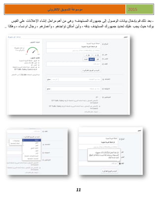 11
‫اإللكتروني‬ ‫التسويق‬ ‫موسوعة‬ 2015
-‫الفيس‬ ‫علي‬ ‫اإلعالنات‬ ‫إنشاء‬ ‫مراحل‬ ‫أهم‬ ‫من‬ ‫وهي‬ ‫المستهدف؛‬ ‫جمهورك‬ ‫إلى‬ ‫الوصول‬ ‫بيانات‬ ‫بإدخال‬ ‫قم‬ ‫ذلك‬ ‫بعد‬
، ‫بدقه‬ ‫المستهدف‬ ‫جمهورك‬ ‫تحديد‬ ‫عليك‬ ‫يجب‬ ‫حيث‬ ‫بوك؛‬.. ‫وهكذا‬ ، ‫نساء‬ ‫ام‬ ‫رجال‬ ، ‫وأعمارهم‬ ، ‫تواجدهم‬ ‫أماكن‬ ‫وأين‬
 