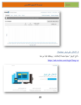 21
‫اإللكتروني‬ ‫التسويق‬ ‫موسوعة‬ 2015
3-‫تويتر‬ ‫علي‬ ‫اإلعالن‬Twitter.
-‫هنا‬ ‫من‬ ‫البدأ‬ ‫ويمكنك‬ : ‫اإلعالنات‬ ‫خدمة‬ ‫حديثا‬ "‫"تويتر‬ ‫أتاح‬
https://ads.twitter.com/login?lang=ar
 