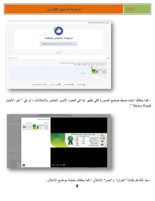 9
‫اإللكتروني‬ ‫التسويق‬ ‫موسوعة‬ 2015
-‫األخبار‬ ‫أخر‬ " ‫في‬ ‫أو‬ ‫؛‬ ‫باإلعالنات‬ ‫الخاص‬ ‫األيسر‬ ‫العمود‬ ‫في‬ ‫إما‬ ‫تظهر‬ ‫لكي‬ ‫الصورة‬ ‫موضع‬ ‫ضبط‬ ‫إعاده‬ ‫يمكنك‬ ‫كما‬
News Feed."
-"‫"عنوان‬ ‫بكتابة‬ ‫قم‬ ‫ذلك‬ ‫بعد‬"‫و‬. ‫اإلعالن‬ ‫مواضع‬ ‫معاينة‬ ‫يمكنك‬ ‫كما‬ ‫؛‬ ‫اإلعالن‬ "‫نص‬
 