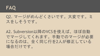 FAQ
Q2. ީ`ɤǤǤ
򤷤Ǥ
A2. SubversionԽVCSʹСۤԄ
ǥީ`ƤޤքӤǤΥީ`Ҫ
ˤʤΤϡȫͬФ2ˤƤ
ϤǤ
 