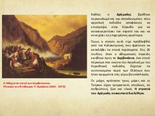 Καθώς ο Δράμαλης βρέθηκε
περικυκλωμένος και αποκλεισμένος στην
αργολική πεδιάδα αποφάσισε να
επιστρέψει στην Κόρινθο για να
ανασυγκροτήσει τον στρατό του και να
συνεχίσει τις επιχειρήσεις αργότερα.
Όμως η κίνηση αυτή είχε προβλεφθεί
από τον Κολοκοτρώνη, που φρόντισε να
καταλάβει τα στενά περάσματα. Στις 26
Ιουλίου, όταν ο οθωμανικός στρατός
κινήθηκε προς τα Δερβενάκια, ένα στενό
πέρασμα που ενώνει την Αργολική με την
Κορινθιακή πεδιάδα, δέχτηκε τα
συντονισμένα πυρά των Ελλήνων που
ήταν κρυμμένοι στις γύρω βουνοπλαγιές.
Οι μάχες κράτησαν τρεις μέρες και οι
Τούρκοι είχαν τρομακτικές απώλειες, σε
ανθρώπους, ζώα και υλικά. Η στρατιά
του Δράμαλη ουσιαστικά διαλύθηκε.
Η Μάχη στα στενά των Δερβενακίων.
Πίνακας του Θεόδωρου Π. Βρυζάκη (1814 - 1878)
 