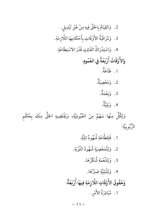 -11-
2.‫ﺗﺒﺪﻳﻞ‬ ‫ﻏﲑ‬ ‫ﻣﻦ‬ ‫ﻓﻴﻪ‬ ‫ﺑﺎﳊﻖ‬ ‫واﻟﻘﻴﺎم‬ٍ ِ ِ ِ ِ ِ
ْ ْ َ ََ ِ ْ َ َُ ‫ﱢ‬ ِ.
3.‫اﻟﻼزﻣﺔ‬ ‫ﺑﺄﺣﻜﺎﻣﻬﺎ‬ ‫اﻷوﻗﺎت‬ ‫وﻣﺮاﻗﺒﺔ‬ِ ِ ِ
َ َ ُِ ‫ﱠ‬ َ ُ ََ ْ ْ َ ََ َ َِ.
4.‫اﻻﺳﺘﻄﺎﻋﺔ‬ ‫ﻗﺪر‬ ‫اﻟﻔﺎﺋﺖ‬ ‫واﺳﺘﺪراك‬ِ ِ ِ ِ َِ َ َ َْ َ َ ْْ ُْ َ.
‫اﻟﻌﻤﻮم‬ ‫ﻌﺔ‬ ‫أر‬ ‫واﻷوﻗﺎت‬ِ ُ ُ
ِ
ٌ َ َ ْ َ ُ َ ْ َ َ:
1.‫ﻃﺎﻋﺔ‬ٌ ََ.
2.‫وﻣﻌﺼ‬ِ
ْ ََ‫ﻴﺔ‬ٌ َ.
3.‫وﻧﻌﻤﺔ‬ٌ َ ْ َ
ِ.
4.‫وﺑﻠﻴﺔ‬ٌ ‫ﱠ‬ َ َ
ِ.
‫ﺑﺤﻜﻢ‬ ‫ﻣﻨﻚ‬ ‫اﳊﻖ‬ ‫وﻳﻘﺘﻀﻴﻪ‬ ،‫اﻟﻌﺒﻮدﻳﺔ‬ ‫ﻣﻦ‬ ‫ﺳﻬﻢ‬ ‫ﻣﻨﻬﺎ‬ ‫وﻟﻜﻞ‬ِ ْْ ُُ َ َ ‫ﱠ‬ ُ ُ َ ْ َ َِ َ ْ ‫ﱡ‬ ِْ ِ ِ ِ ِ ِ ِ
َ ٌ َ
ِ َ ‫ﱟ‬
‫اﻟﺮﺑﻮﺑﻴﺔ‬ِ
‫ﱠ‬ ُِ ‫ﱡ‬:
1.‫اﳌﻨﺔ‬ ‫ﺷﻬﻮد‬ ‫ﻓﻠﻠﻄﺎﻋﺔ‬ِ ِ ِ‫ﱠ‬ ُ ُ ُ َ ‫ﱠ‬ َِ.
2.‫اﻟﺘﻮﺑﺔ‬ ‫ﺷﻬﻮد‬ ‫وﻟﻠﻤﻌﺼﻴﺔ‬ِ ِ ِ
َ ْ ُ ُ َ ْ َ‫ﱠ‬ ُ ِ
َ ْ.
3.‫ﺷﻜﺮﻫﺎ‬ ‫وﻟﻠﻨﻌﻤﺔ‬َ ُ َْ ُ ِ ِ
ْ َ‫ﱢ‬.
4.‫ﺻﱪﻫﺎ‬ ‫وﻟﻠﺒﻠﻴﺔ‬َ ُ ْ َ ‫ﱠ‬ َ َ
ِ ِِ ْ.
‫ﻌﺔ‬ ‫أر‬ ‫ﻴﻬﺎ‬ ‫ﻼزﻣﺔ‬ ‫ا‬ ‫اﻷوﻗﺎت‬ ‫وﺣﻘﻮق‬
ٌ َ َ َْ َ
ِ ِ
َ
ِ ِ
َ ْ َ ُ ُ ُ َ:
1.‫اﻷﻣﺮ‬ ‫ﻣﺒﺎدرة‬ِ ْ َ َُ ُ َ َ.
 