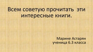 Всем советую прочитать эти
интересные книги.
Марине Астарян
ученица 6.3 класса