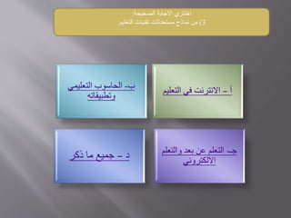 ‫أ‬–‫التعلي‬ ‫في‬ ‫االنترنت‬‫م‬‫ب‬-‫التعليمي‬ ‫الحاسوب‬
‫وتطبيقاته‬
‫د‬–‫ذكر‬ ‫ما‬ ‫جميع‬ ‫جـ‬-‫والتع‬ ‫بعد‬ ‫عن‬ ‫التعلم‬‫لم‬
‫االلكتروني‬
‫االجابة‬ ‫اختاري‬‫الصحيحة‬:
3)‫تقنيات‬ ‫مستحدثات‬ ‫نماذج‬ ‫من‬‫التعليم‬:
 