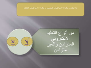6)‫اختاري‬‫عالمة‬√‫و‬ ‫الصحيحة‬ ‫االجابة‬ ‫أمام‬‫عالمة‬×‫الخاطئة‬ ‫االجابة‬ ‫أمام‬
‫التعلي‬ ‫أنواع‬ ‫من‬‫م‬
‫االلكتروني‬
‫والغير‬ ‫المتزامن‬
‫متزامن‬
 