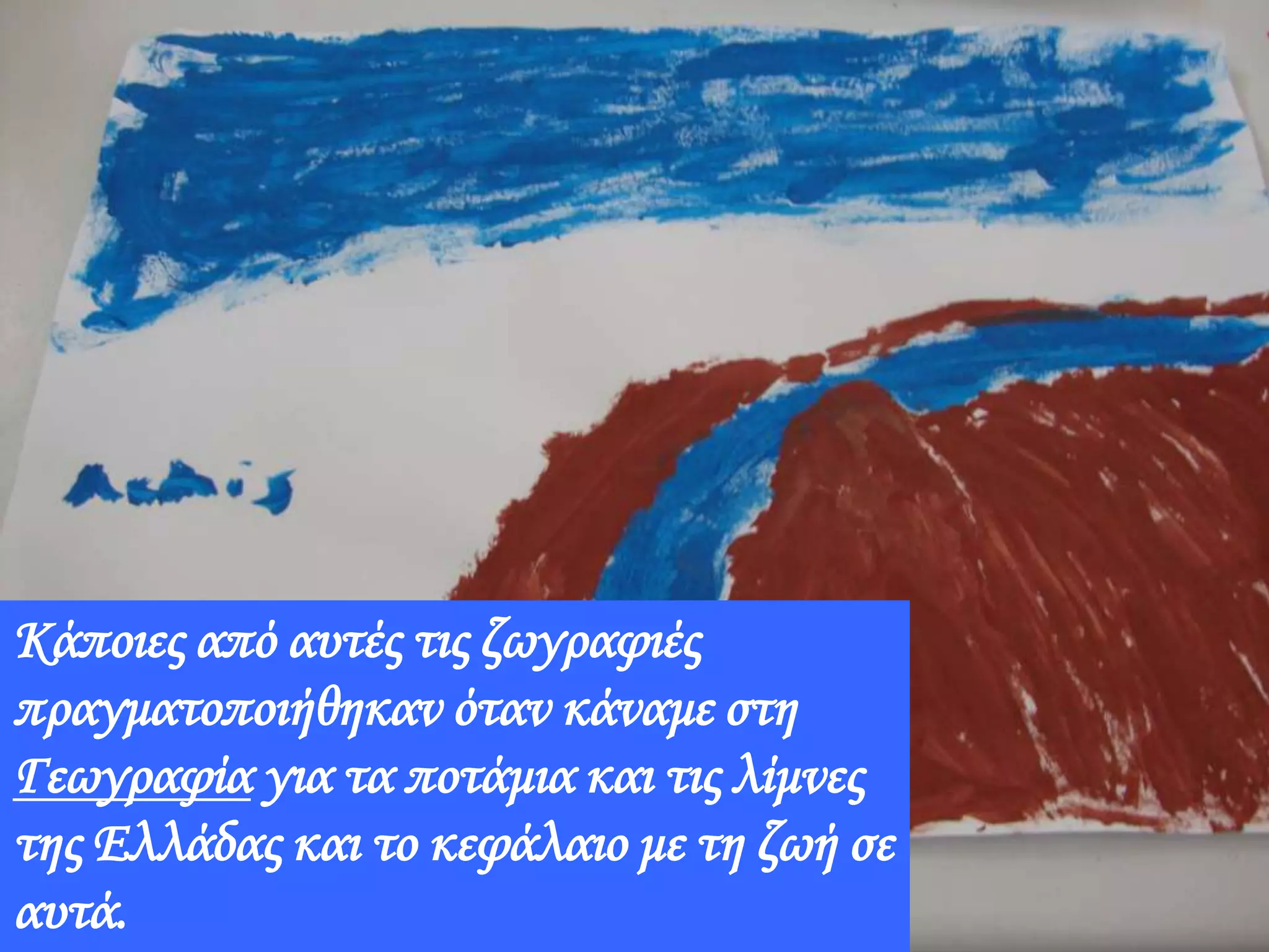 Ζωγράφισαν, επίσης … Τους
είπα απλώς να κλείσουν τα
μάτια τους να φανταστούν το
νερό και να ζωγραφίσουν ό,τι
θέλουν που να έχει σχέση με
αυτό…
Κάποιες από αυτές τις ζωγραφιές
πραγματοποιήθηκαν όταν κάναμε στη
Γεωγραφία για τα ποτάμια και τις λίμνες
της Ελλάδας και το κεφάλαιο με τη ζωή σε
αυτά.
 