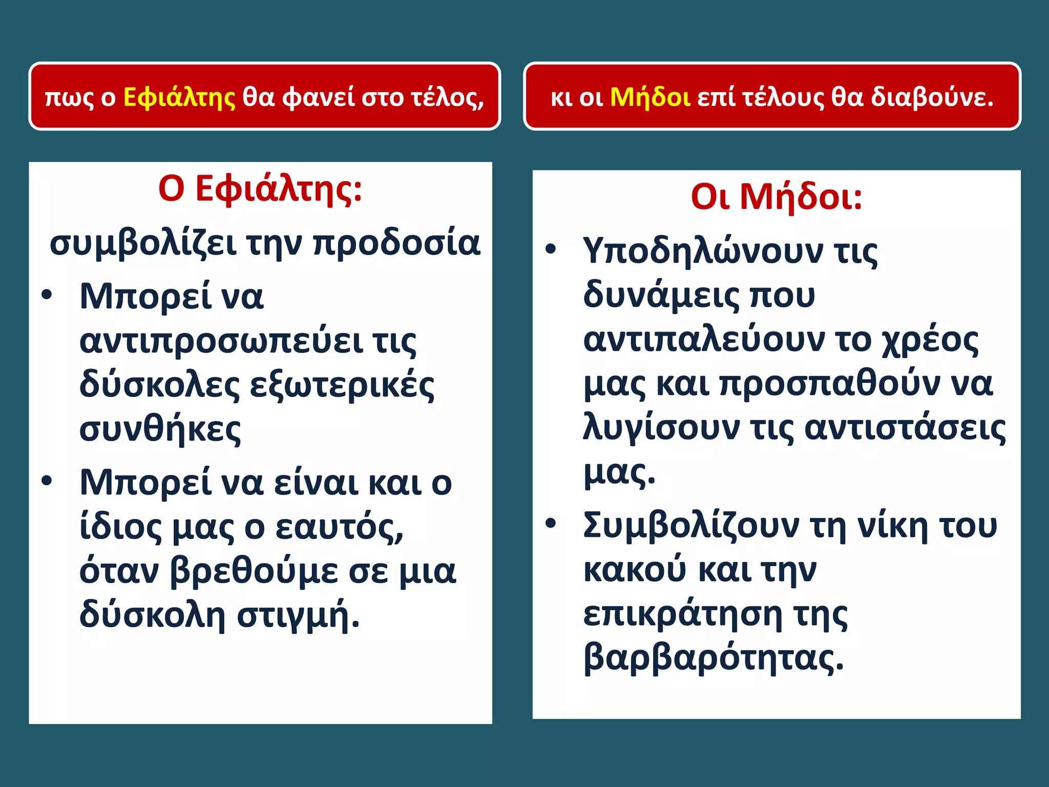 Ο Εφιάλτης:
συμβολίζει την προδοσία
• Μπορεί να
αντιπροσωπεύει τις
δύσκολες εξωτερικές
συνθήκες
• Μπορεί να είναι και ο
ίδιος μας ο εαυτός,
όταν βρεθούμε σε μια
δύσκολη στιγμή.
Οι Μήδοι:
• Υποδηλώνουν τις
δυνάμεις που
αντιπαλεύουν το χρέος
μας και προσπαθούν να
λυγίσουν τις αντιστάσεις
μας.
• Συμβολίζουν τη νίκη του
κακού και την
επικράτηση της
βαρβαρότητας.
πως ο Εφιάλτης θα φανεί στο τέλος, κι οι Μήδοι επί τέλους θα διαβούνε.
 