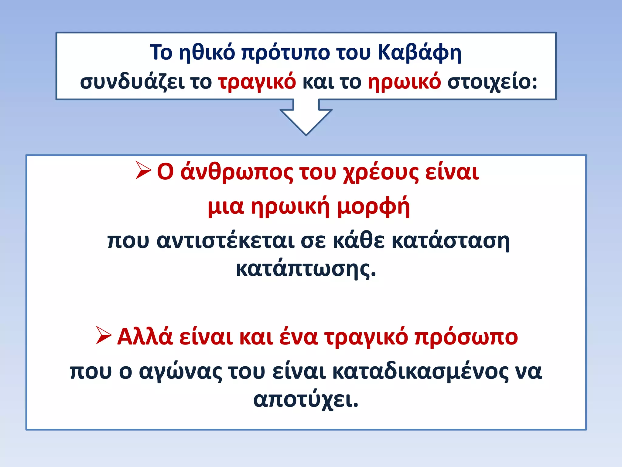 Ο άνθρωπος του χρέους είναι
μια ηρωική μορφή
που αντιστέκεται σε κάθε κατάσταση
κατάπτωσης.
Αλλά είναι και ένα τραγικό πρόσωπο
που ο αγώνας του είναι καταδικασμένος να
αποτύχει.
Το ηθικό πρότυπο του Καβάφη
συνδυάζει το τραγικό και το ηρωικό στοιχείο:
 