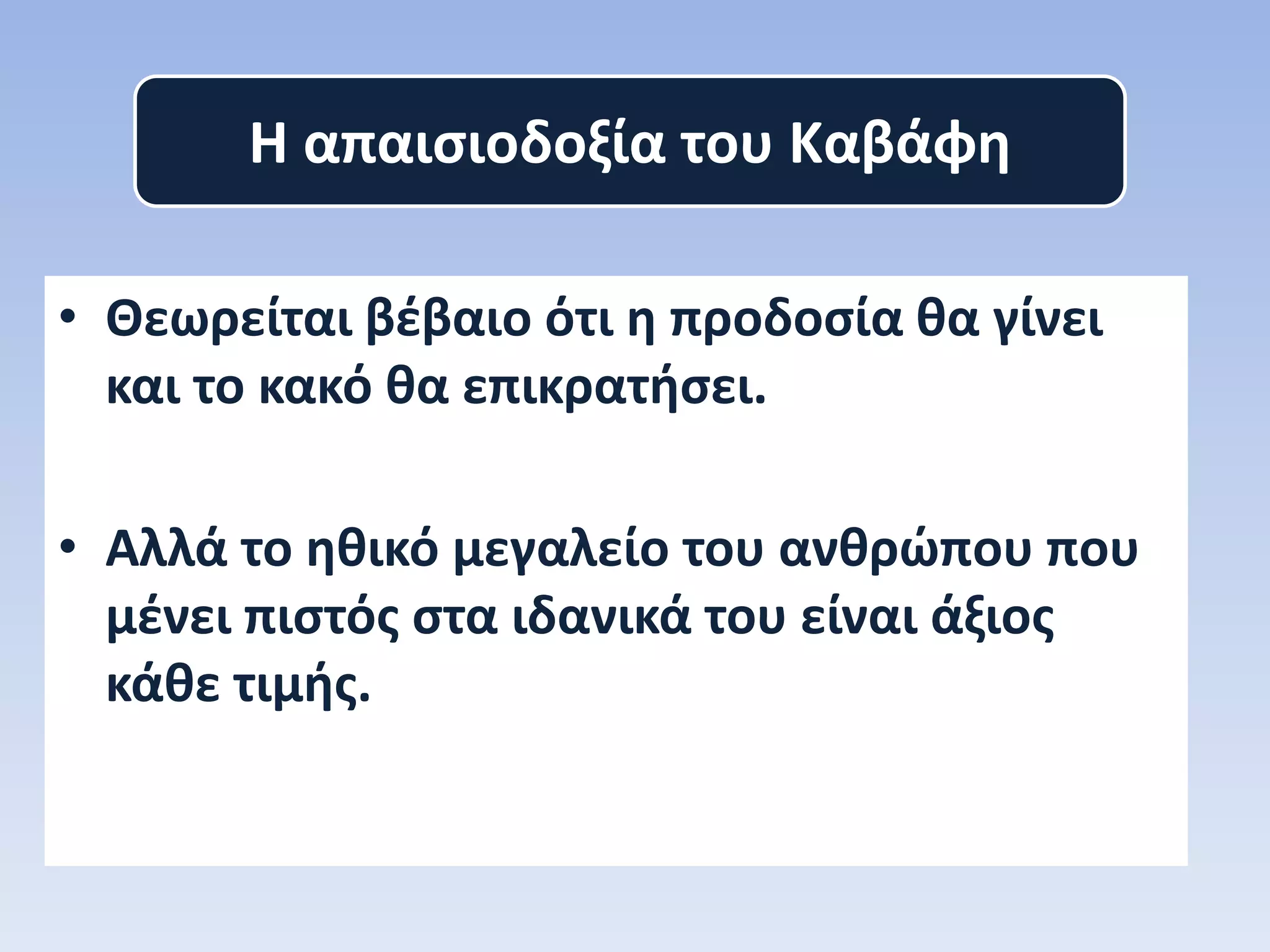 • Θεωρείται βέβαιο ότι η προδοσία θα γίνει
και το κακό θα επικρατήσει.
• Αλλά το ηθικό μεγαλείο του ανθρώπου που
μένει πιστός στα ιδανικά του είναι άξιος
κάθε τιμής.
Η απαισιοδοξία του Καβάφη
 