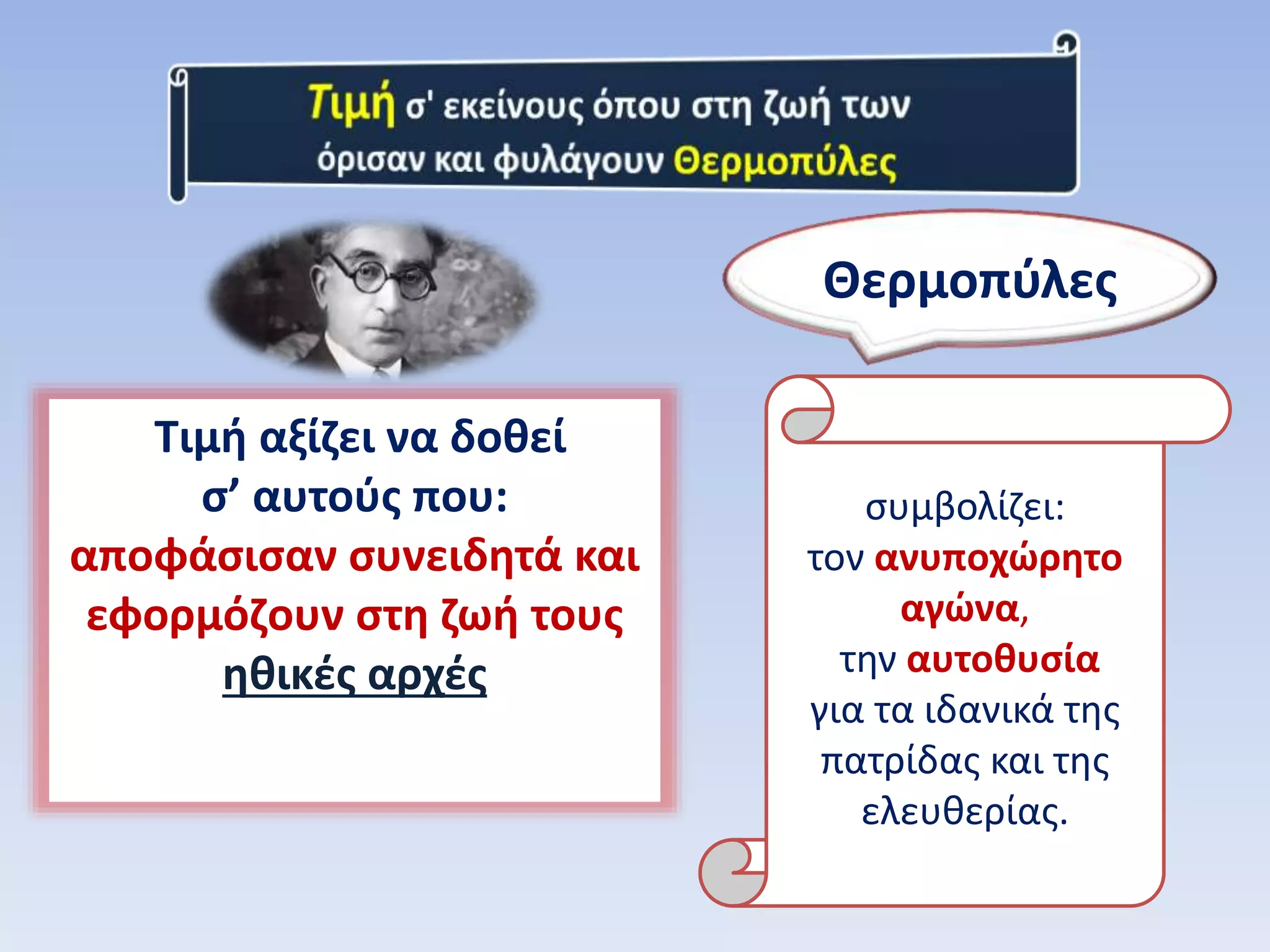 Τιμή αξίζει να δοθεί
σ’ αυτούς που:
αποφάσισαν συνειδητά και
εφορμόζουν στη ζωή τους
ηθικές αρχές
Θερμοπύλες
συμβολίζει:
τον ανυποχώρητο
αγώνα,
την αυτοθυσία
για τα ιδανικά της
πατρίδας και της
ελευθερίας.
 