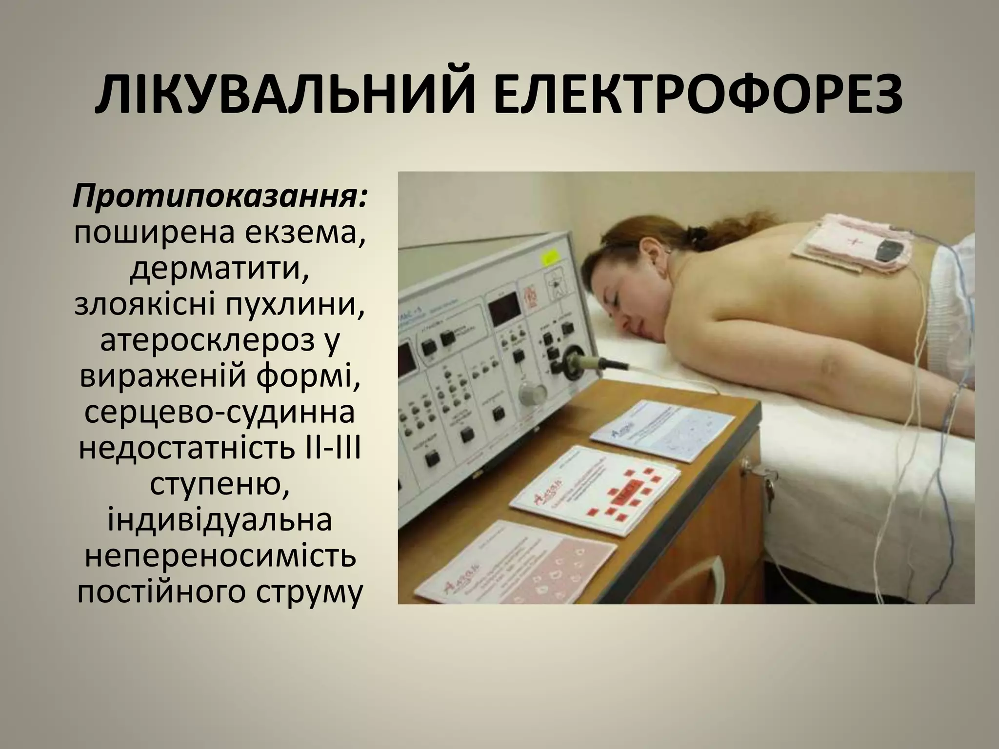 ЛІКУВАЛЬНИЙ ЕЛЕКТРОФОРЕЗ
Протипоказання:
поширена екзема,
дерматити,
злоякісні пухлини,
атеросклероз у
вираженій формі,
серцево-судинна
недостатність ІІ-ІІІ
ступеню,
індивідуальна
непереносимість
постійного струму
 