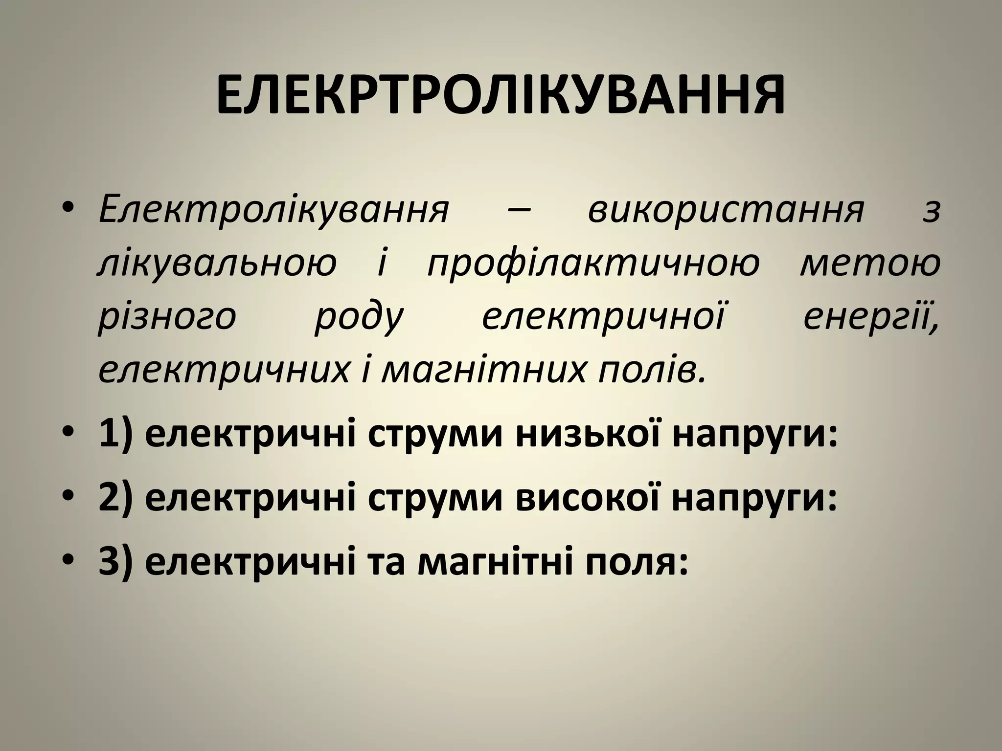 ЕЛЕКРТРОЛІКУВАННЯ
• Електролікування – використання з
лікувальною і профілактичною метою
різного роду електричної енергії,
електричних і магнітних полів.
• 1) електричні струми низької напруги:
• 2) електричні струми високої напруги:
• 3) електричні та магнітні поля:
 