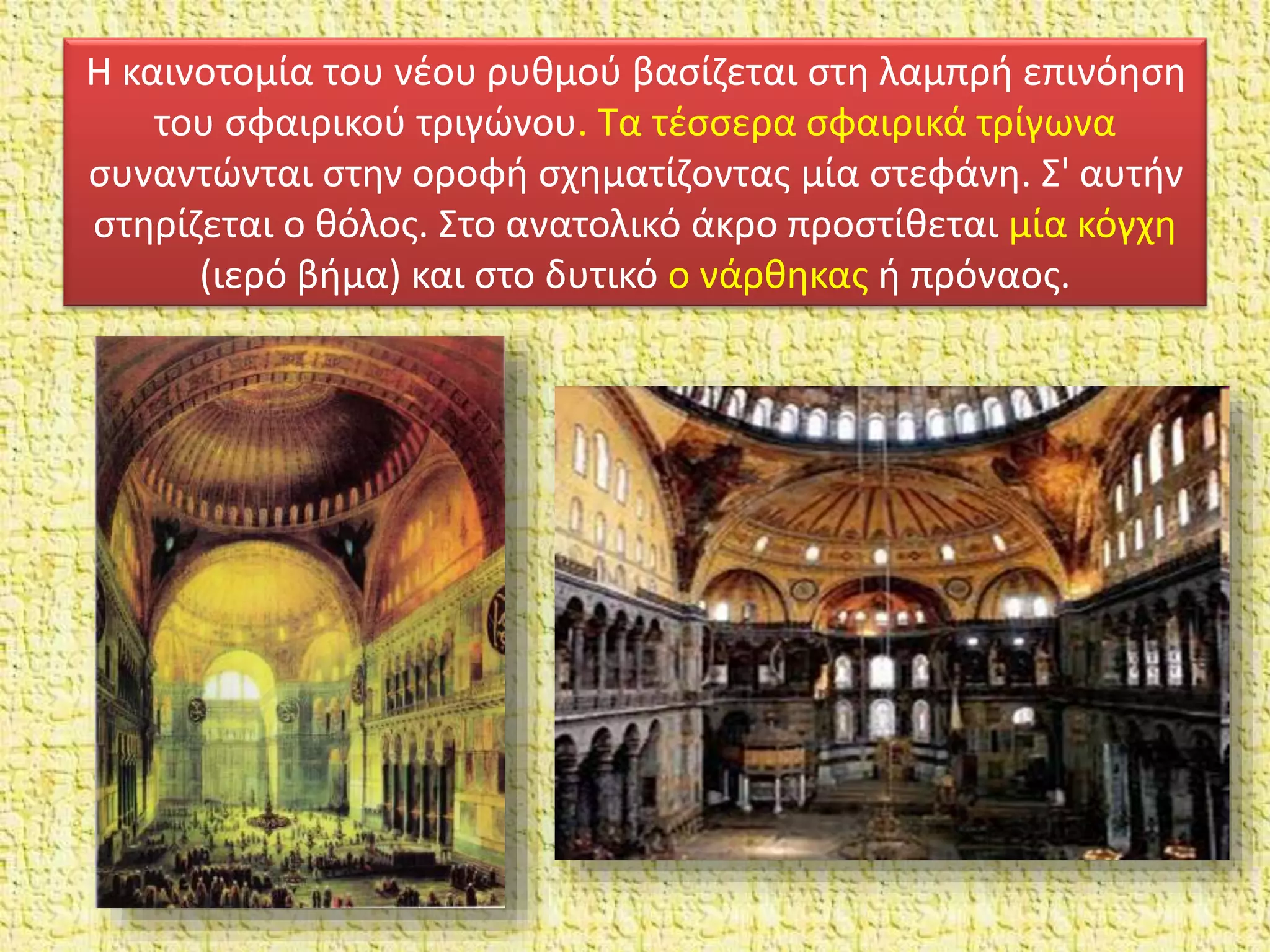 Η καινοτομία του νέου ρυθμού βασίζεται στη λαμπρή επινόηση
του σφαιρικού τριγώνου. Τα τέσσερα σφαιρικά τρίγωνα
συναντώνται στην οροφή σχηματίζοντας μία στεφάνη. Σ' αυτήν
στηρίζεται ο θόλος. Στο ανατολικό άκρο προστίθεται μία κόγχη
(ιερό βήμα) και στο δυτικό ο νάρθηκας ή πρόναος.
 