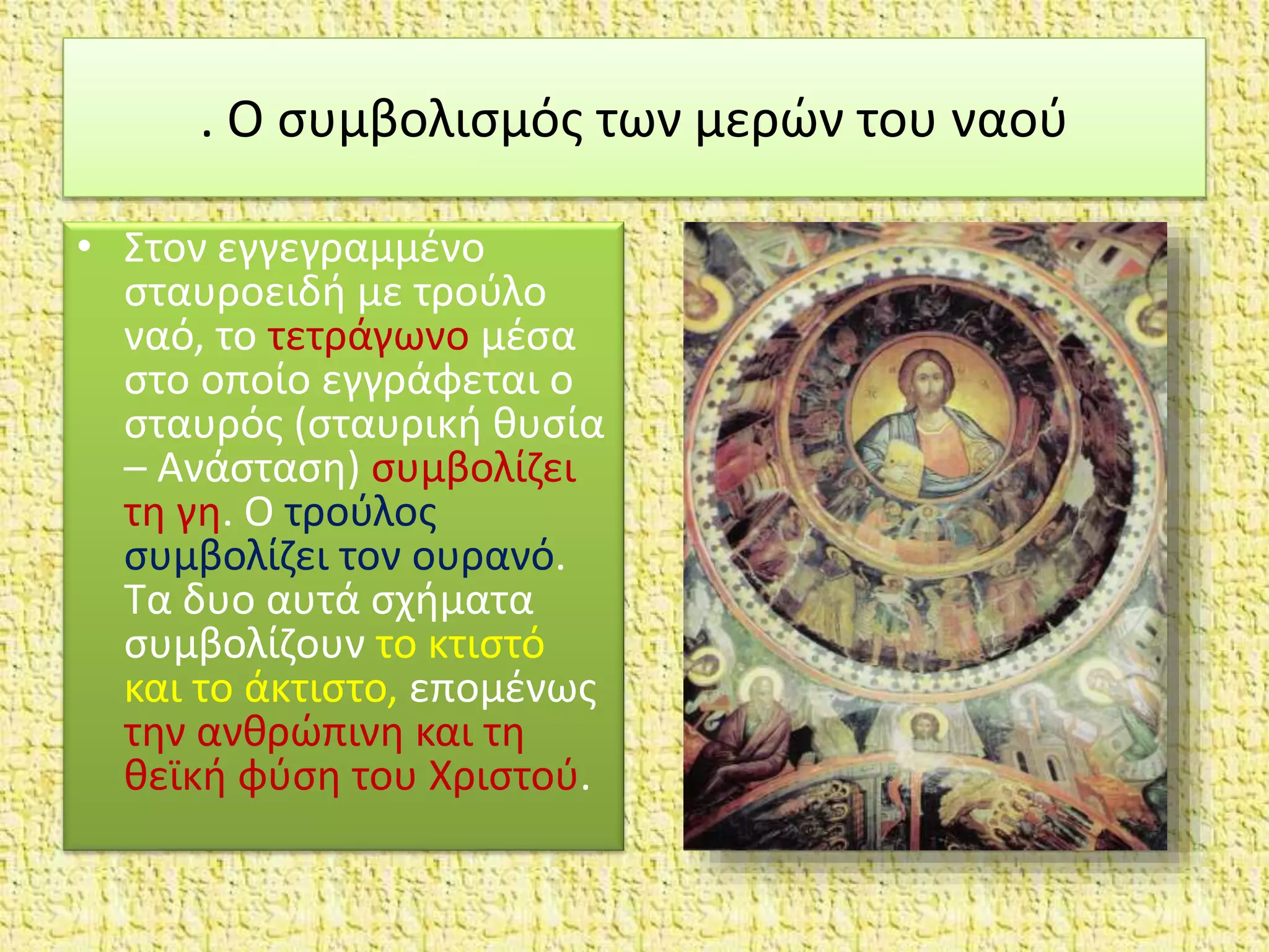 . Ο συμβολισμός των μερών του ναού
• Στον εγγεγραμμένο
σταυροειδή με τρούλο
ναό, το τετράγωνο μέσα
στο οποίο εγγράφεται ο
σταυρός (σταυρική θυσία
– Ανάσταση) συμβολίζει
τη γη. Ο τρούλος
συμβολίζει τον ουρανό.
Τα δυο αυτά σχήματα
συμβολίζουν το κτιστό
και το άκτιστο, επομένως
την ανθρώπινη και τη
θεϊκή φύση του Χριστού.
 
