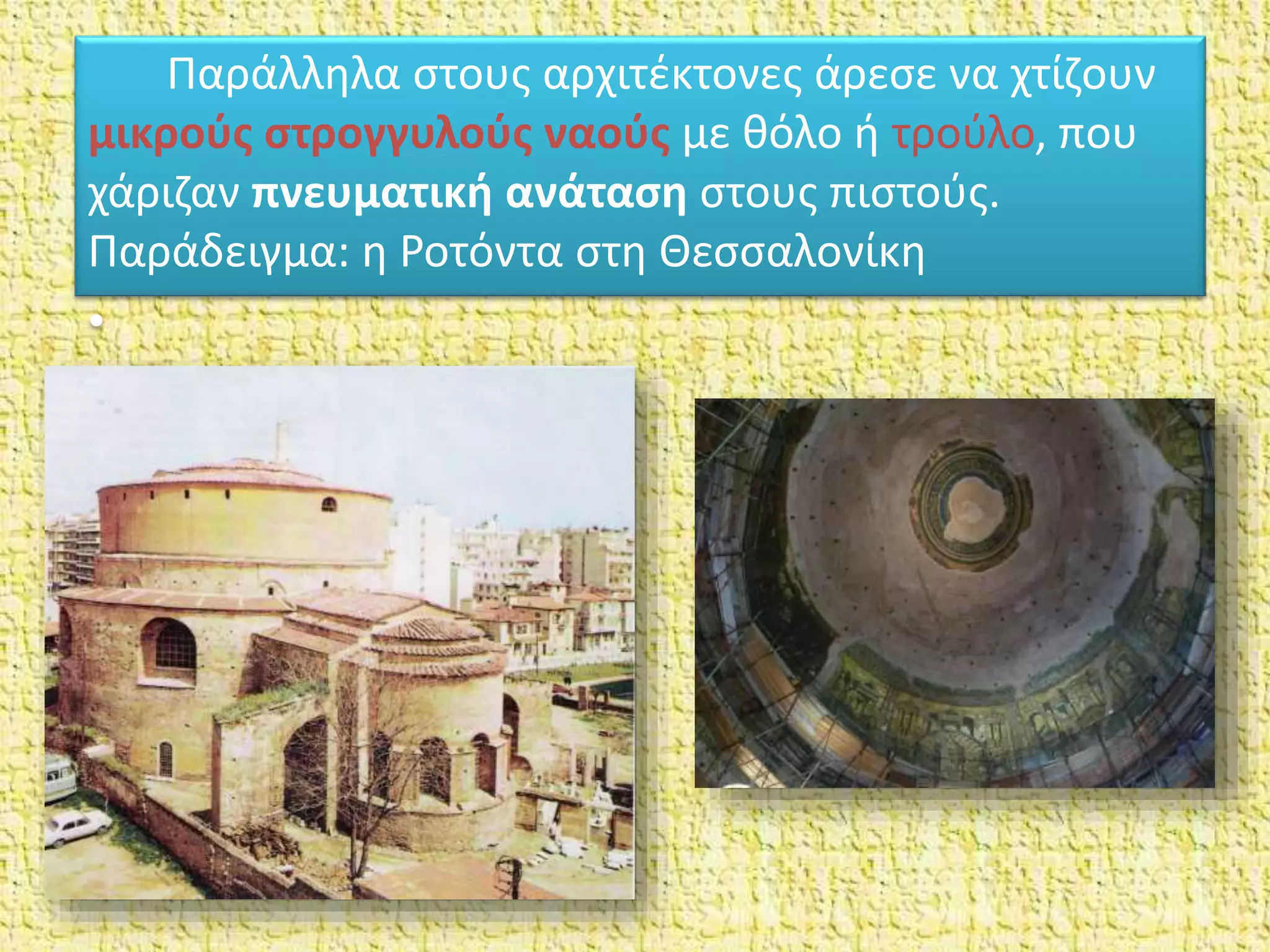 Παράλληλα στους αρχιτέκτονες άρεσε να χτίζουν
μικρούς στρογγυλούς ναούς με θόλο ή τρούλο, που
χάριζαν πνευματική ανάταση στους πιστούς.
Παράδειγμα: η Ροτόντα στη Θεσσαλονίκη
•
 