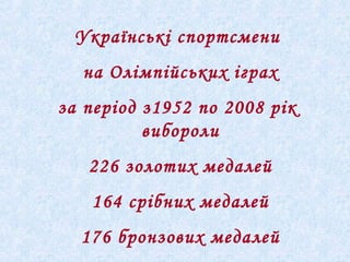 Українські спортсмени
на Олімпійських іграх
за період з1952 по 2008 рік
вибороли
226 золотих медалей
164 срібних медалей
176 бронзових медалей
 