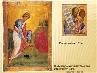 Ο Μωυσής λύνει τα σανδάλια του 
μπροστά στη Βάτο. 
Εικόνα, 13ος αι.
Ρωσική εικόνα, 18ου
 αι
 