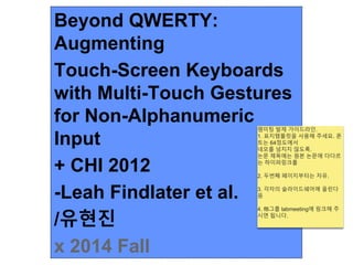 Beyond QWERTY:
Augmenting
Touch-Screen Keyboards
with Multi-Touch Gestures
for Non-Alphanumeric
Input
+ CHI 2012
-Leah Findlater et al.
/유현진
x 2014 Fall
램미팅 발제 가이드라인.
1. 표지템플릿을 사용해 주세요. 폰
트는 64정도에서
네모를 넘치지 않도록.
논문 제목에는 원본 논문에 다다르
는 하이퍼링크를
2. 두번째 페이지부터는 자유.
3. 각자의 슬라이드쉐어에 올린다
음
4. fB그룹 labmeeting에 링크해 주
시면 됩니다.
 