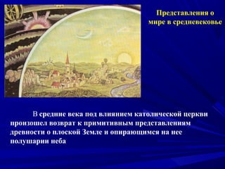 Представления о
мире в средневековье
В средние века под влиянием католической церкви
произошел возврат к примитивным представлениям
древности о плоской Земле и опирающимся на нее
полушарии неба
 