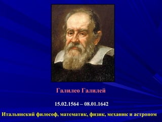 Галилео Галилей
15.02.1564 – 08.01.1642
Итальянский философ, математик, физик, механик и астроном
 