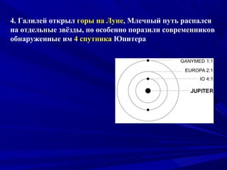 4. Галилей открыл горы на Луне, Млечный путь распался
на отдельные звёзды, но особенно поразили современников
обнаруженные им 4 спутника Юпитера
 