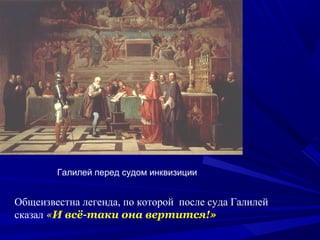 Общеизвестна легенда, по которой после суда Галилей
сказал «И всё-таки она вертится!»
Галилей перед судом инквизиции
 