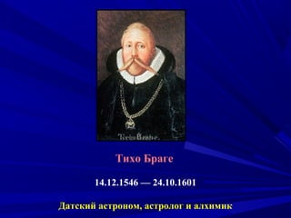 Тихо Браге
14.12.1546 — 24.10.1601
Датский астроном, астролог и алхимик
 