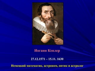 Иоганн Кеплер
27.12.1571 – 15.11. 1630
Немецкий математик, астроном, оптик и астролог
 