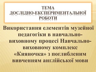 Використання елементів музейної
педагогіки в навчально-
виховному процесі Навчально-
виховному комплекс
«Кияночка» з поглибленим
вивченням англійської мови
 