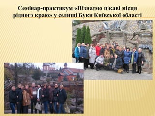 Семінар-практикум «Пізнаємо цікаві місця
рідного краю» у селищі Буки Київської області
 