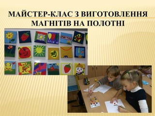 МАЙСТЕР-КЛАС З ВИГОТОВЛЕННЯ
МАГНІТІВ НА ПОЛОТНІ
 