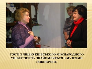 ГОСТІ З ЛІЦЕЮ КИЇВСЬКОГО МІЖНАРОДНОГО
УНІВЕРСИТЕТУ ЗНАЙОМЛЯТЬСЯ З МУЗЕЯМИ
«КИЯНОЧКИ»
 