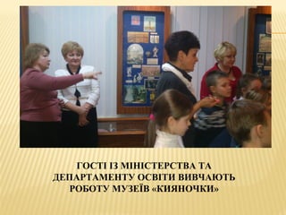 ГОСТІ ІЗ МІНІСТЕРСТВА ТА
ДЕПАРТАМЕНТУ ОСВІТИ ВИВЧАЮТЬ
РОБОТУ МУЗЕЇВ «КИЯНОЧКИ»
 
