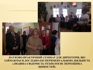 НАУКОВО-ПРАКТИЧНИЙ СЕМІНАР ДЛЯ ДИРЕКТОРІВ, ЩО
ЗАЙМАЮТЬСЯ ДОСЛІДНО-ЕКСПЕРИМЕНТАЛЬНОЮ ДІЯЛЬНІСТЬ
«ЛЮДИНА-СВІДОМІСТЬ-ТЕХНОЛОГІЯ: ПЕРЕОЦІНКА
ЦІННОСТЕЙ»
 