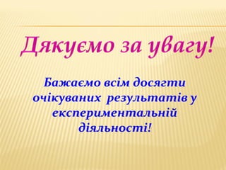Бажаємо всім досягти
очікуваних результатів у
експериментальній
діяльності!
 