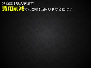 利益率１％の病院で
費用削減で利益を1万円ＵＰするには？
 
