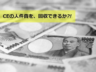 CEの人件費を、回収できるか?!
 