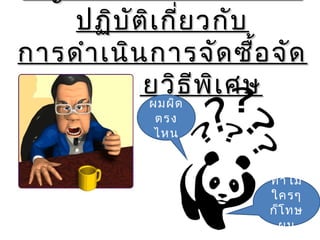 ปฏิบัติเกี่ยวกับปฏิบัติเกี่ยวกับ
การดำาเนินการจัดซื้อจัดการดำาเนินการจัดซื้อจัด
จ้างโดยวิธีพิเศษจ้างโดยวิธีพิเศษ
ทำาไม
ใครๆ
ก็โทษ
ผม
ผมผิด
ตรง
ไหน
 