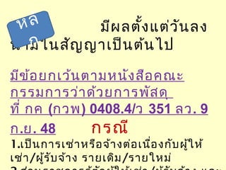 มีผลตั้งแต่วันลง
นามในสัญญาเป็นต้นไป
มีข้อยกเว้นตามหนังสือคณะ
กรรมการว่าด้วยการพัสดุ
ที่ กค (กวพ) 0408.4/ว 351 ลว. 9
ก.ย. 48 กรณี
1.เป็นการเช่าหรือจ้างต่อเนื่องกับผู้ให้
เช่า/ผู้รับจ้าง รายเดิม/รายใหม่
หลั
ก
 