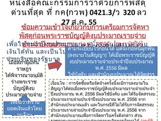 ซ้อมความเข้าใจเกี่ยวกับการเตรียมการจัดหา
พัสดุก่อนพระราชบัญญัติงบประมาณรายจ่าย
ประจำาปีงบประมาณ พ.ศ. 2556 ประกาศใช้
เมื่อสภาผู้แทน
ราษฎร
ได้พิจารณาอนุมัติ
ร่างพระราช
บัญญัติงบ
ประมาณรายจ่าย
ประจำา
ปีงบประมาณ พ.ศ.
2556 แล้ว
เพื่อให้หน่วยงานสามารถก่อหนี้ผูกพันและเบิกจ่าย
เงินได้ทัน และเป็นไปตามนโยบายเร่งรัดการเบิก
จ่ายเงินของรัฐบาล
ให้ถือว่าทราบ
ยอดเงินแล้วโดย
อนุโลม
ให้เริ่มดำาเนินกระบวนการจัดซื้อจัดจ้าง
ตามระเบียบไว้ก่อนได้ แต่จะก่อหนี้ผูกพัน
(ลงนามในสัญญา) ได้เมื่อพระราชบัญญัติ
งบประมาณรายจ่ายประจำาปีงบประมาณ
พ.ศ. 2556 มีผล
ใช้บังคับ และสำานักงบประมาณได้จัดสรร
งบประมาณให้แล้วเงื่อนไข : การจัดซื้อหรือจัดจ้างครั้งนี้จะมีการลงนามใน
สัญญาได้ต่อเมื่อพระราชบัญญัติงบประมาณรายจ่ายประจำา
ปีงบประมาณ พ.ศ. 2556 มีผลใช้บังคับ และได้รับจัดสรรงบ
ประมาณรายจ่ายประจำาปีงบประมาณ พ.ศ. 2556 จาก
สำานักงบประมาณแล้ว และในกรณีที่ไม่ได้รับการจัดสรรงบ
ประมาณรายจ่ายประจำาปีงบประมาณ พ.ศ. 2556 จาก
สำานักงบประมาณเพื่อการจัดหาในครั้งดังกล่าว ส่วน
หนังสือคณะกรรมการว่าด้วยการพัสดุ
ด่วนที่สุด ที่ กค(กวพ) 0421.3/ว 320 ลว
27 ส.ค. 55
 