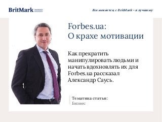 Все меняется, с BritMark – к лучшему
Forbes.ua:
О крахе мотивации
Как прекратить
манипулироватьлюдьми и
начать вдохновлять их для
Forbes.ua рассказал
Александр Саусь.
Тематика статьи:
Бизнес
 