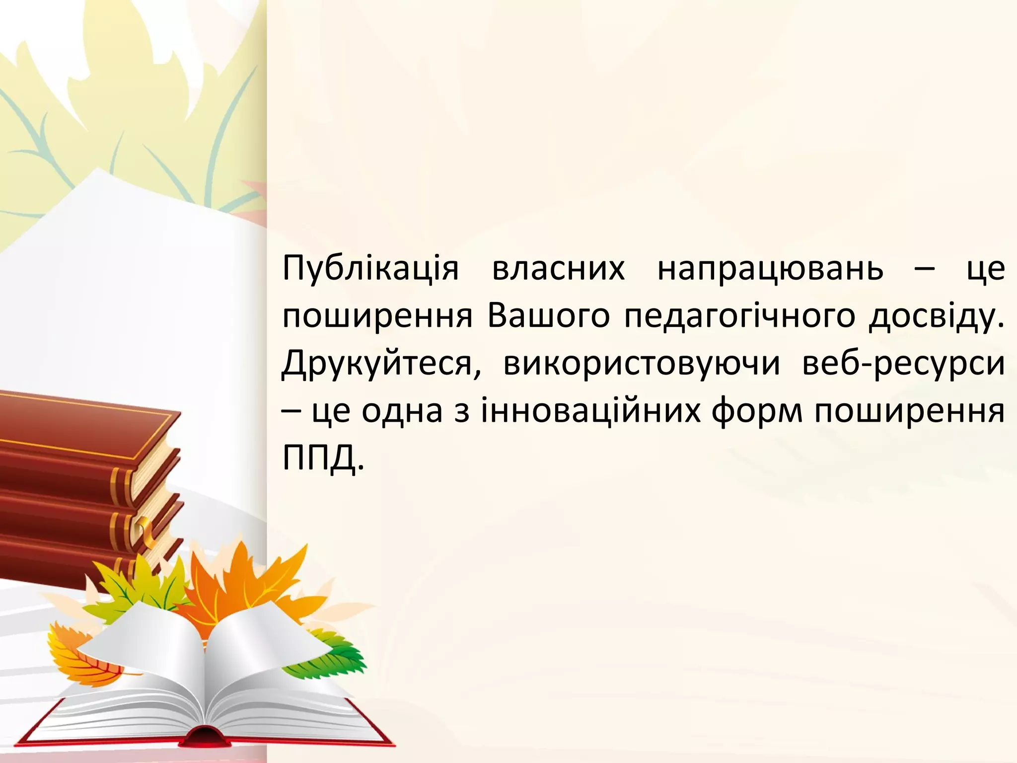 Публікація власних напрацювань – це
поширення Вашого педагогічного досвіду.
Друкуйтеся, використовуючи веб-ресурси
– це одна з інноваційних форм поширення
ППД.
 