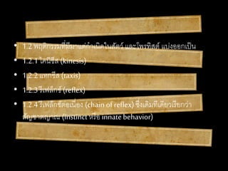 • 1.2 พฤติกรรมที่มีมาแต่กาเนิดในสัตว์ และโพรทิสต์ แบ่งออกเป็น
• 1.2.1 ไคนีซีส (kinesis)
• 1.2.2 แทกซีส (taxis)
• 1.2.3 รีเฟล็กซ์ (reflex)
• 1.2.4 รีเฟล็กซ์ต่อเนื่อง (chain of reflex)ซึ่งเดิมทีเดียวเรียกว่า
สัญชาตญาณ (instinctหรือ innatebehavior)
 